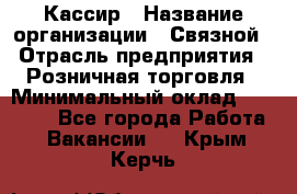 Кассир › Название организации ­ Связной › Отрасль предприятия ­ Розничная торговля › Минимальный оклад ­ 33 000 - Все города Работа » Вакансии   . Крым,Керчь